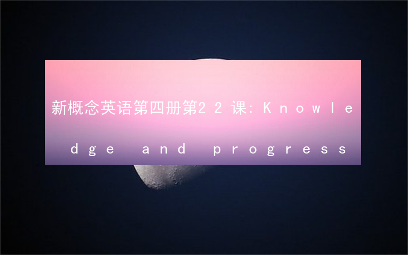 新概念英语第四册第22课:Knowledge and progress